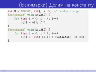 (Бенчмарки) Делим на константу
int N = 100001; int[] a, b; // random arrays
[Benchmark] void Div3A() {
for (int i = 0; i < N; i++)
b[i] = a[i] / 3;
}
[Benchmark] void Div3B() {
for (int i = 0; i < N; i++)
b[i] = (int)((a[i] * 0xAAAAAAAB) >> 33);
}
14/39
 