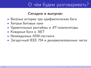 О чём будем разговаривать?
Сегодня в выпуске:
• Весёлые истории про арифметические баги
• Хитрые битовые хаки
• Удивительные рантаймы и JIT-компиляторы
• Коварные баги в .NET
• Неожиданные ASM-листинги
• Загадочный IEEE 754 и денормализованные числа
3/39
 