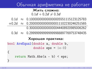 Обычная арифметика не работает
Жить сложно:
0.1d + 0.2d = 0.3d
0.1d ≈ 0.100000000000000005551115123125783
+0.2d ≈ 0.200000000000000011102230246251565
0.300000000000000044408920985006262
0.3d ≈ 0.299999999999999988897769753748435
Хорошая практика:
bool AreEqual(double a, double b,
double eps = 1e-9)
{
return Math.Abs(a - b) < eps;
}
18/39
 