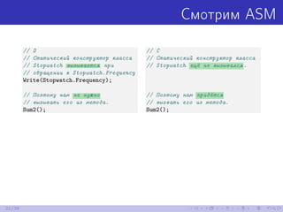 Смотрим ASM
// D
// Статический конструктор класса
// Stopwatch вызывается при
// обращении к Stopwatch.Frequency
Write(Stopwatch.Frequency);
// Поэтому нам не нужно
// вызывать его из метода.
Sum2();
// C
// Статический конструктор класса
// Stopwatch ещё не вызывался.
// Поэтому нам придётся
// вызвать его из метода.
Sum2();
21/39
 