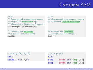 Смотрим ASM
// D
// Статический конструктор класса
// Stopwatch вызывается при
// обращении к Stopwatch.Frequency
Write(Stopwatch.Frequency);
// Поэтому нам не нужно
// вызывать его из метода.
Sum2();
// C
// Статический конструктор класса
// Stopwatch ещё не вызывался.
// Поэтому нам придётся
// вызвать его из метода.
Sum2();
; x + y (A, B, D)
fld1
faddp st(1),st
; x + y (C)
fld1
fadd qword ptr [ebp-0Ch]
fstp qword ptr [ebp-0Ch]
21/39
 