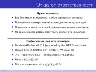 Отказ от ответственности
Нужно понимать:
• Все бенчмарки вымышлены, любые совпадения случайны
• Приведённые примеры нужны только для иллюстрации идей
• Погрешности малы, для целей доклада ими можно пренебречь
• На вашем железе цифры могут быть другие, это нормально
Конфигурация для всех примеров:
• BenchmarkDotNet v0.10.1 (supported by the .NET Foundation)
• Haswell Core i7-4702MQ CPU 2.20GHz, Windows 10
• .NET Framework 4.6.2 + clrjit/compatjit-v4.6.1586.0
• Mono 4.6.2 (x86/x64)
• Gist с исходниками: https://git.io/v1lUV
4/39
 