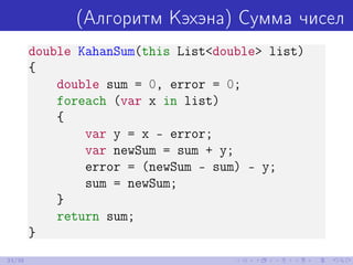 (Алгоритм Кэхэна) Сумма чисел
double KahanSum(this List<double> list)
{
double sum = 0, error = 0;
foreach (var x in list)
{
var y = x - error;
var newSum = sum + y;
error = (newSum - sum) - y;
sum = newSum;
}
return sum;
}
33/39
 