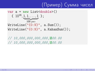 (Пример) Сумма чисел
var a = new List<double>()
{ 1016
, 1, 1, . . . , 1
100 раз
};
WriteLine("{0:N}", a.Sum());
WriteLine("{0:N}", a.KahanSum());
// 10,000,000,000,000,000.00
// 10,000,000,000,000,100.00
34/39
 
