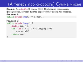 (А теперь про скорость) Сумма чисел
Задача. Дан double[] длины 4000. Необходимо реализовать
функцию Sum, которая быстро вернёт сумму элементов массива.
Решение A.
public double Bcl() => a.Sum();
Решение B.
public double Loop() {
double sum = 0;
for (int i = 0; i < a.Length; i++)
sum += a[i];
return sum;
}
35/39
 