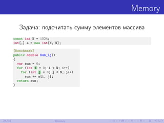 Memory
Задача: подсчитать сумму элементов массива
const int N = 1024;
int[,] a = new int[N, N];
[Benchmark]
public double ...