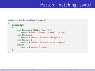 Pattern matching: switch
static string PrintedForm(Person p)
{
switch (p)
{
case Student s when s.Gpa > 3.5 :
return $"Hon...