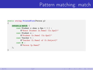 Pattern matching: match
static string PrintedForm(Person p)
{
return p match (
case Student s when s.Gpa > 3.5 :
$"Honor S...