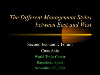 The Different Management Styles
between East and West
Second Economic Forum
Casa Asia
World Trade Center
Barcelona, Spain
November 22, 2004

 