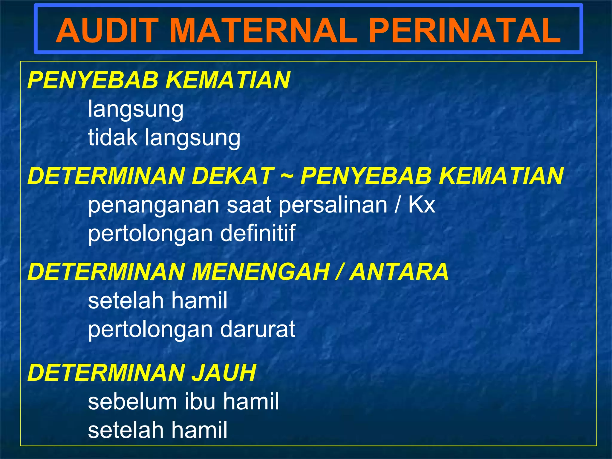 AUDIT MATERNAL PERINATAL
PENYEBAB KEMATIAN
    langsung
    tidak langsung
DETERMINAN DEKAT ~ PENYEBAB KEMATIAN
    penanganan saat persalinan / Kx
    pertolongan definitif
DETERMINAN MENENGAH / ANTARA
    setelah hamil
    pertolongan darurat
DETERMINAN JAUH
    sebelum ibu hamil
    setelah hamil
 