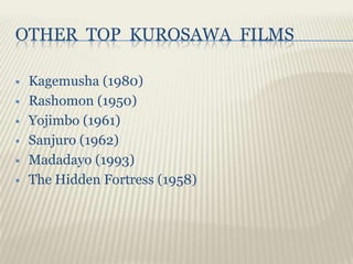 OTHER TOP KUROSAWA FILMS

   Kagemusha (1980)
   Rashomon (1950)
   Yojimbo (1961)
   Sanjuro (1962)
   Madadayo (1993)
   The Hidden Fortress (1958)
 