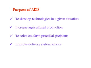 Purpose of AKIS
 To develop technologies in a given situation
 Increase agricultural production
 To solve on-farm practical problems
 Improve delivery system service
 