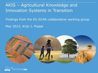 AKIS – Agricultural Knowledge and
Innovation Systems in Transition
Findings from the EU SCAR collaborative working group

May 2012, Krijn J. Poppe

 