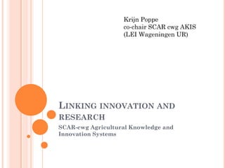 Krijn Poppe
co-chair SCAR cwg AKIS
(LEI Wageningen UR)

LINKING INNOVATION AND
RESEARCH
SCAR-cwg Agricultural Knowledge and
Innovation Systems

 