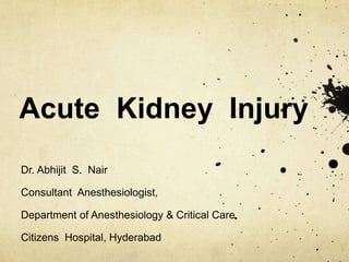 Acute Kidney Injury
Dr. Abhijit S. Nair
Consultant Anesthesiologist,
Department of Anesthesiology & Critical Care,
Citizens Hospital, Hyderabad
 