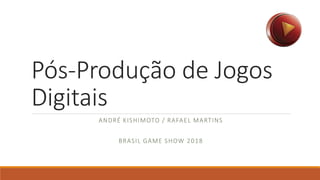 Pós-Produção de Jogos
Digitais
ANDRÉ KISHIMOTO / RAFAEL MARTINS
BRASIL GAME SHOW 2018
 
