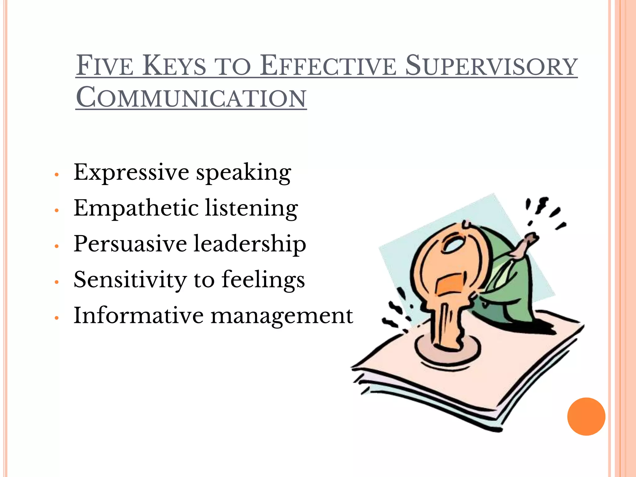 FIVE KEYS TO EFFECTIVE SUPERVISORY
COMMUNICATION
• Expressive speaking
• Empathetic listening
• Persuasive leadership
• Sensitivity to feelings
• Informative management
 