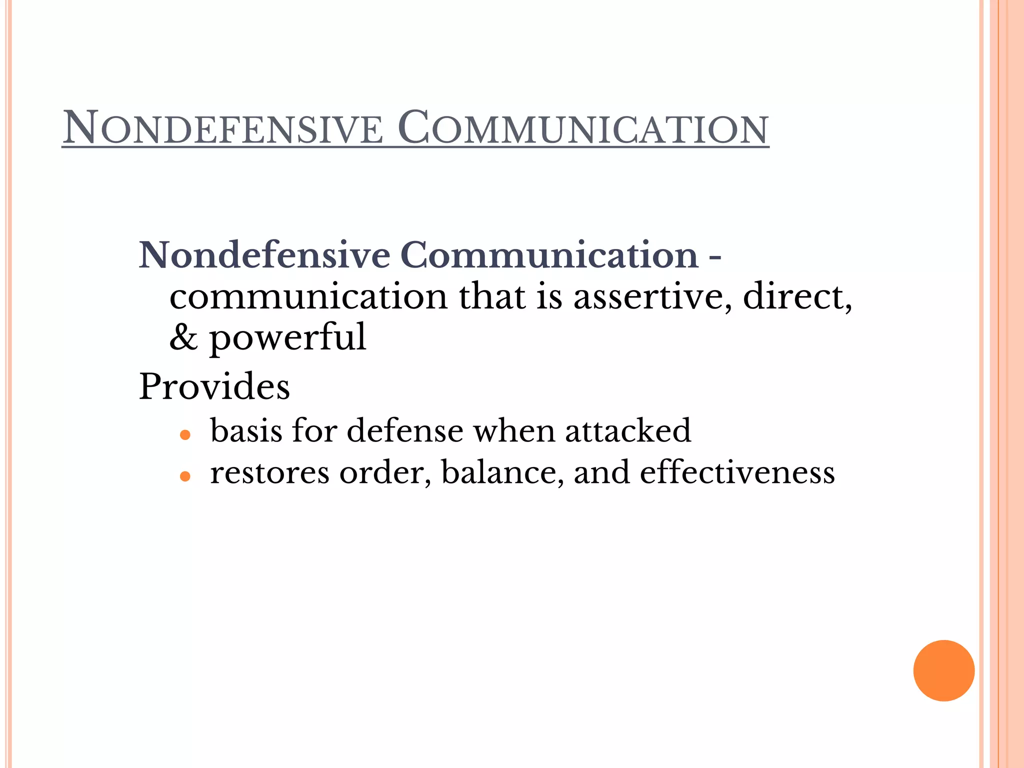 NONDEFENSIVE COMMUNICATION
Nondefensive Communication -
communication that is assertive, direct,
& powerful
Provides
● basis for defense when attacked
● restores order, balance, and effectiveness
 