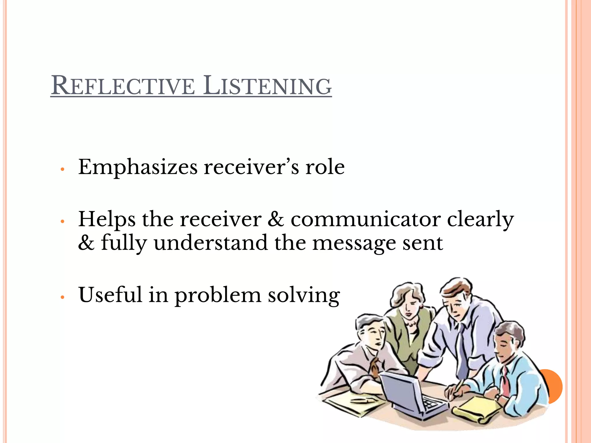 REFLECTIVE LISTENING
• Emphasizes receiver’s role
• Helps the receiver & communicator clearly
& fully understand the message sent
• Useful in problem solving
 