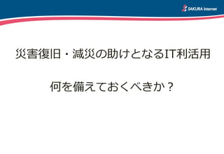 災害復旧・減災の助けとなるIT利活用

   何を備えておくべきか？
 