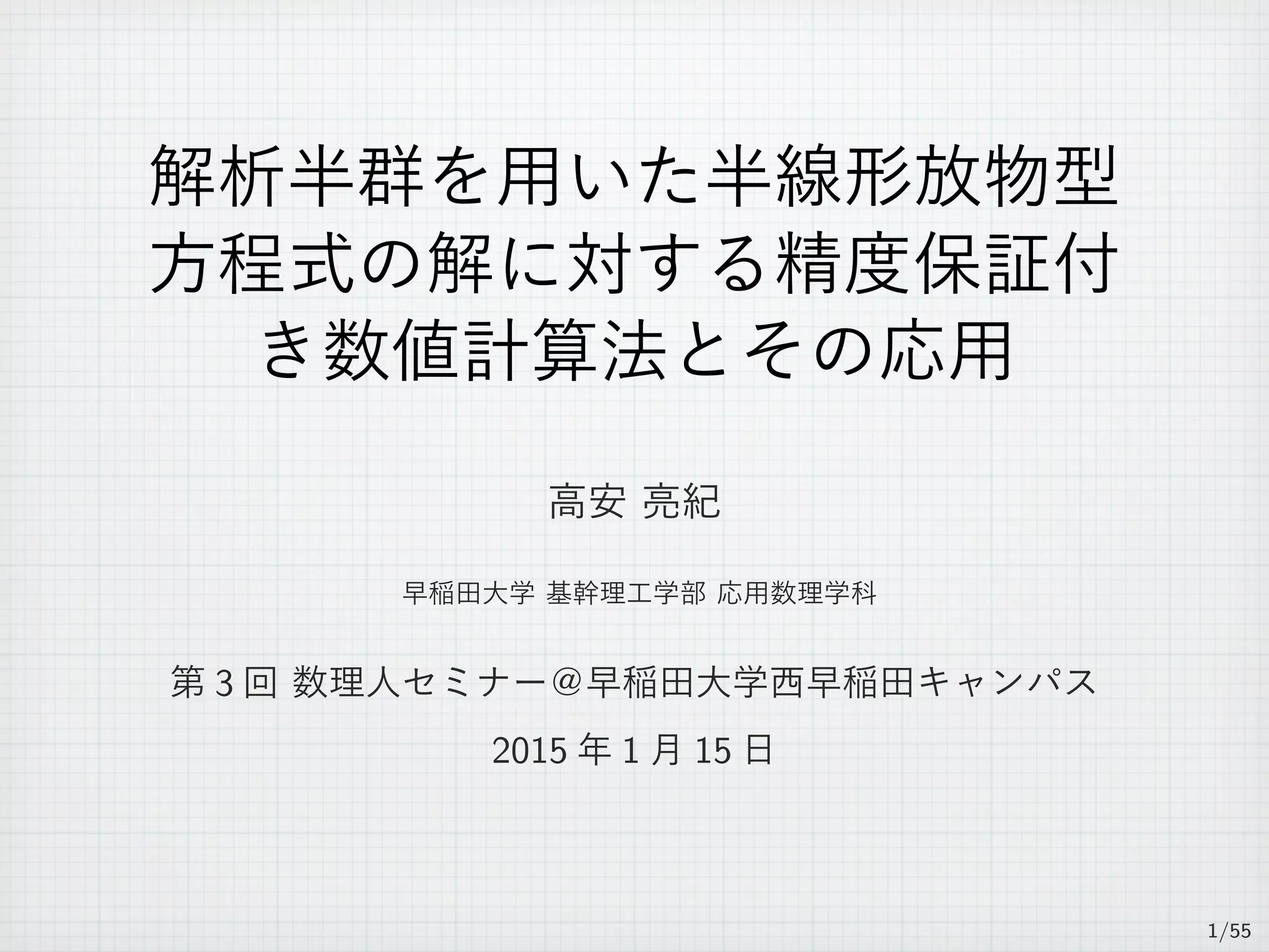 解析半群を用いた半線形放物型
方程式の解に対する精度保証付
き数値計算法とその応用
高安 亮紀
早稲田大学 基幹理工学部 応用数理学科
第 3 回 数理人セミナー＠早稲田大学西早稲田キャンパス
2015 年 1 月 15 日
1/55
 