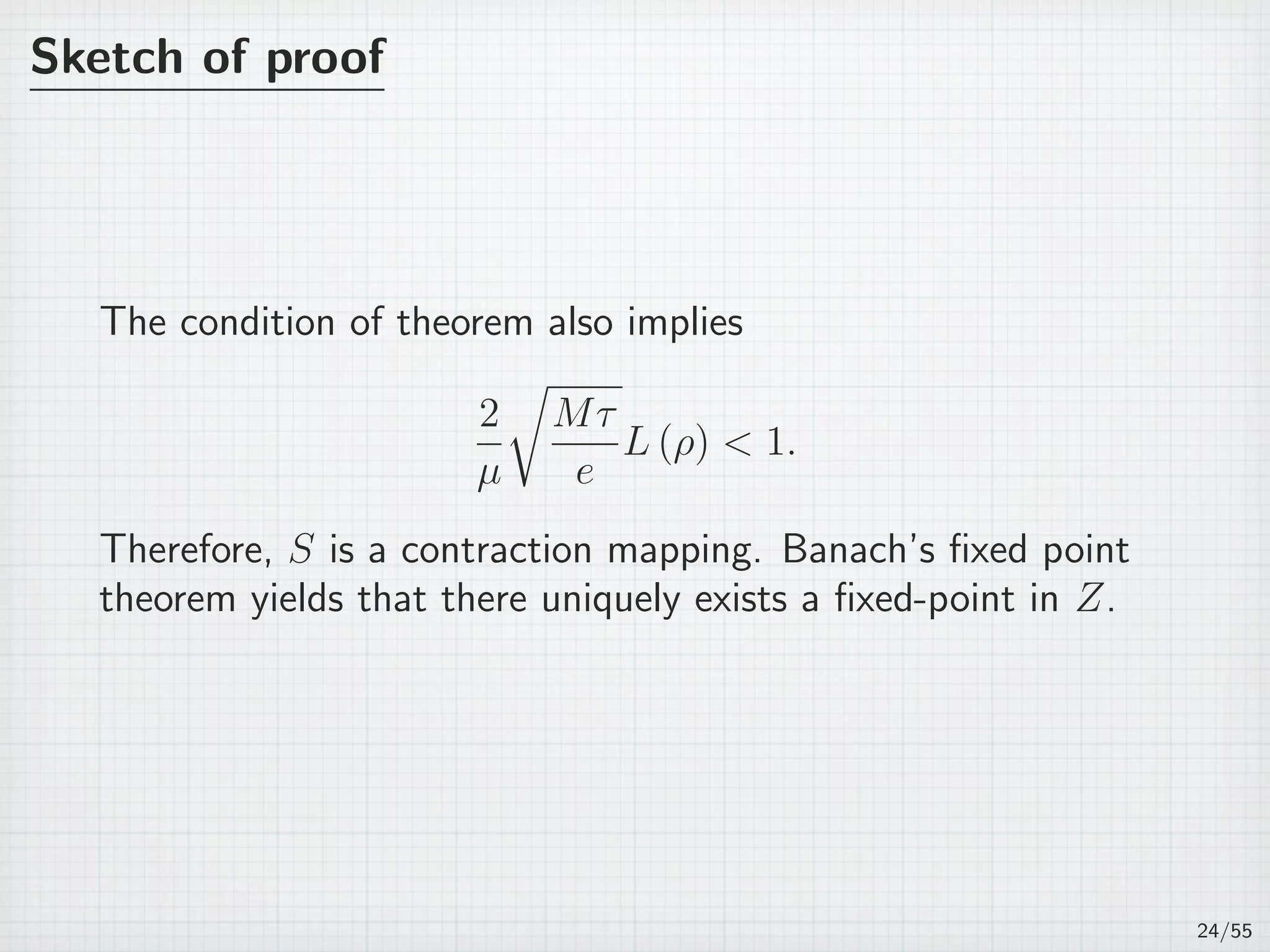 Sketch of proof
The condition of theorem also implies
2
µ
√
Mτ
e
L (ρ)  1.
Therefore, S is a contraction mapping. Banach’s ﬁxed point
theorem yields that there uniquely exists a ﬁxed-point in Z.
24/55
 