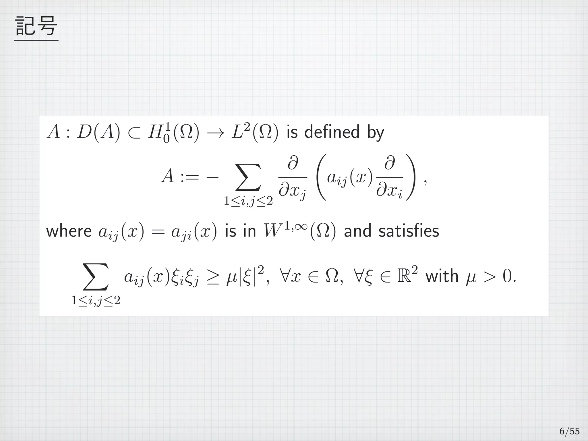 記号
A : D(A) ⊂ H1
0 (Ω) → L2
(Ω) is deﬁned by
A := −
∑
1≤i,j≤2
∂
∂xj
(
aij(x)
∂
∂xi
)
,
where aij(x) = aji(x) is in W1,∞
(Ω) and satisﬁes
∑
1≤i,j≤2
aij(x)ξiξj ≥ µ|ξ|2
, ∀x ∈ Ω, ∀ξ ∈ R2
with µ > 0.
6/55
 