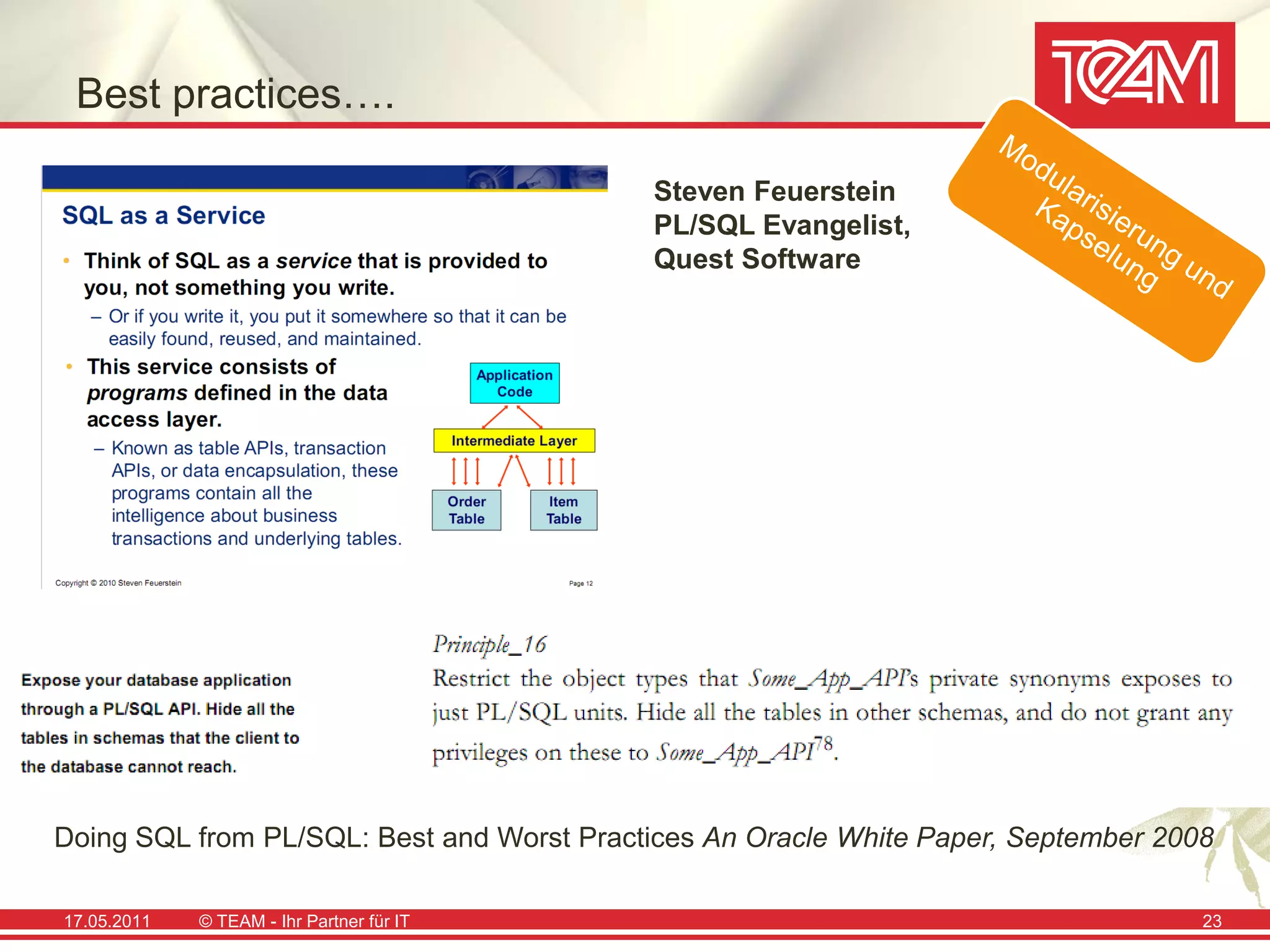 Best practices….

                                           Steven Feuerstein
                                           PL/SQL Evangelist,
                                           Quest Software




Doing SQL from PL/SQL: Best and Worst Practices An Oracle White Paper, September 2008

17.05.2011   © TEAM - Ihr Partner für IT                                            23
 