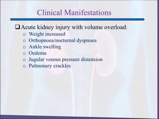 Clinical Manifestations
Acute kidney injury with volume overload:
o Weight increased
o Orthopnoea/nocturnal dyspnoea
o Ankle swelling
o Oedema
o Jugular venous pressure distension
o Pulmonary crackles
 