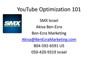 YouTube Optimization 101
          SMX Israel
        Akiva Ben-Ezra
      Ben-Ezra Marketing
 Akiva@BenEzraMarketing.com
       804-592-6591 US
      050-420-9319 Israel
 