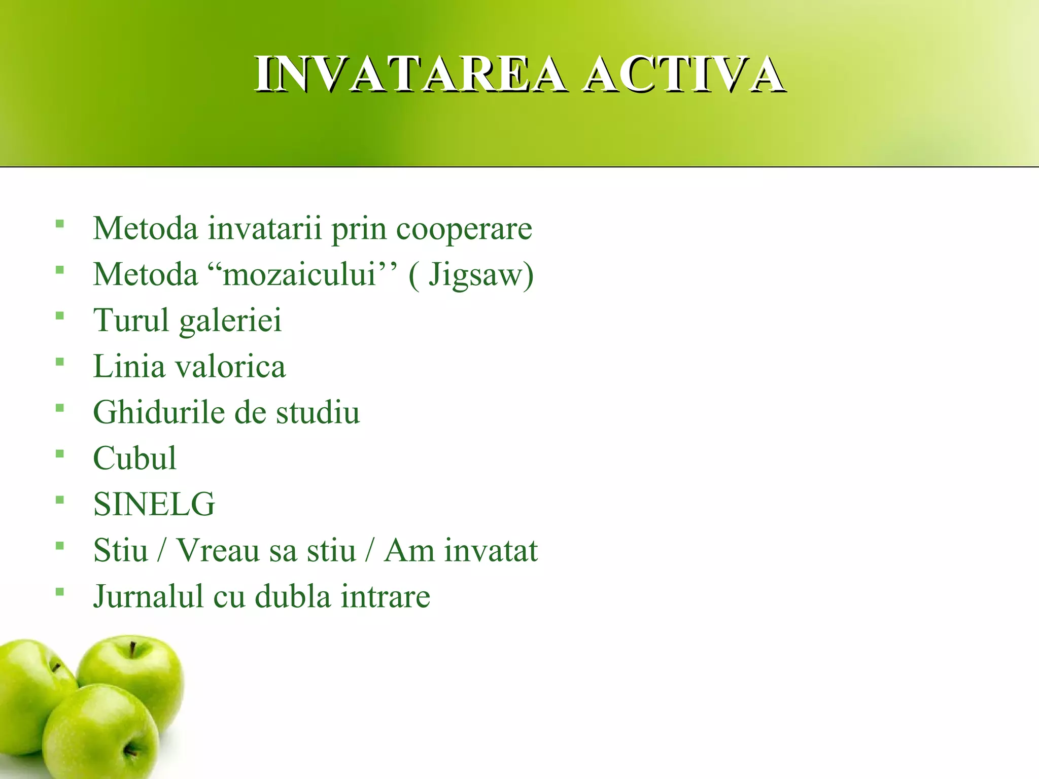 INVATAREA ACTIVAINVATAREA ACTIVA
 Metoda invatarii prin cooperare
 Metoda “mozaicului’’ ( Jigsaw)
 Turul galeriei
 Linia valorica
 Ghidurile de studiu
 Cubul
 SINELG
 Stiu / Vreau sa stiu / Am invatat
 Jurnalul cu dubla intrare
 