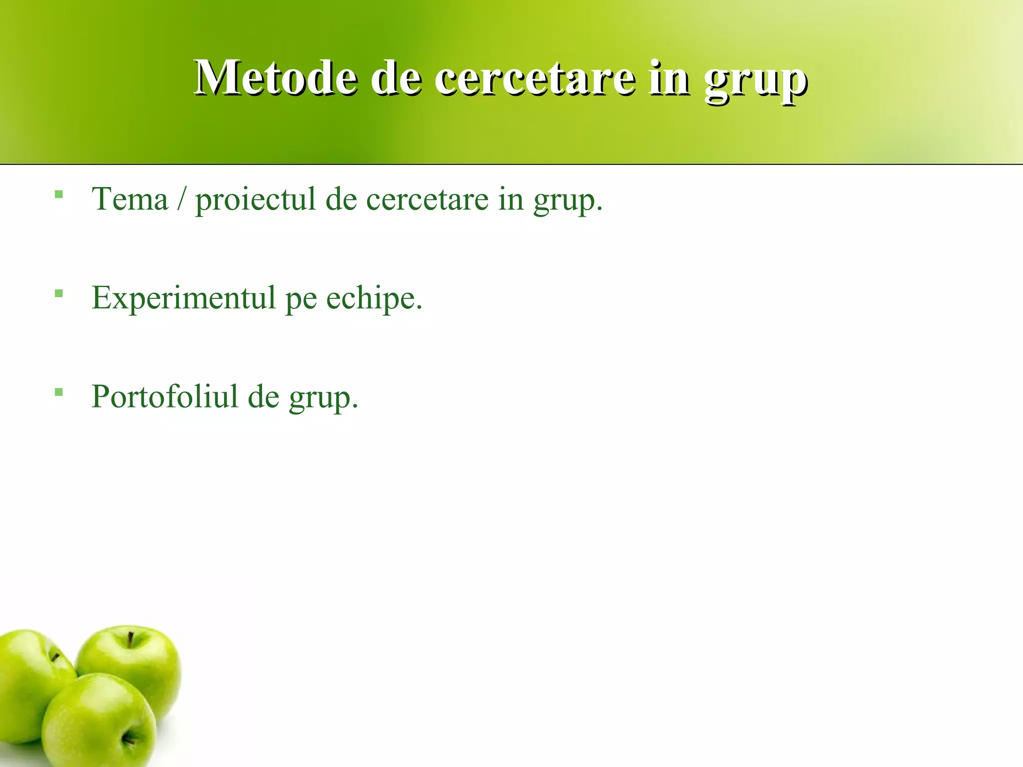 Metode de cercetare in grupMetode de cercetare in grup
 Tema / proiectul de cercetare in grup.
 Experimentul pe echipe.
 Portofoliul de grup.
 