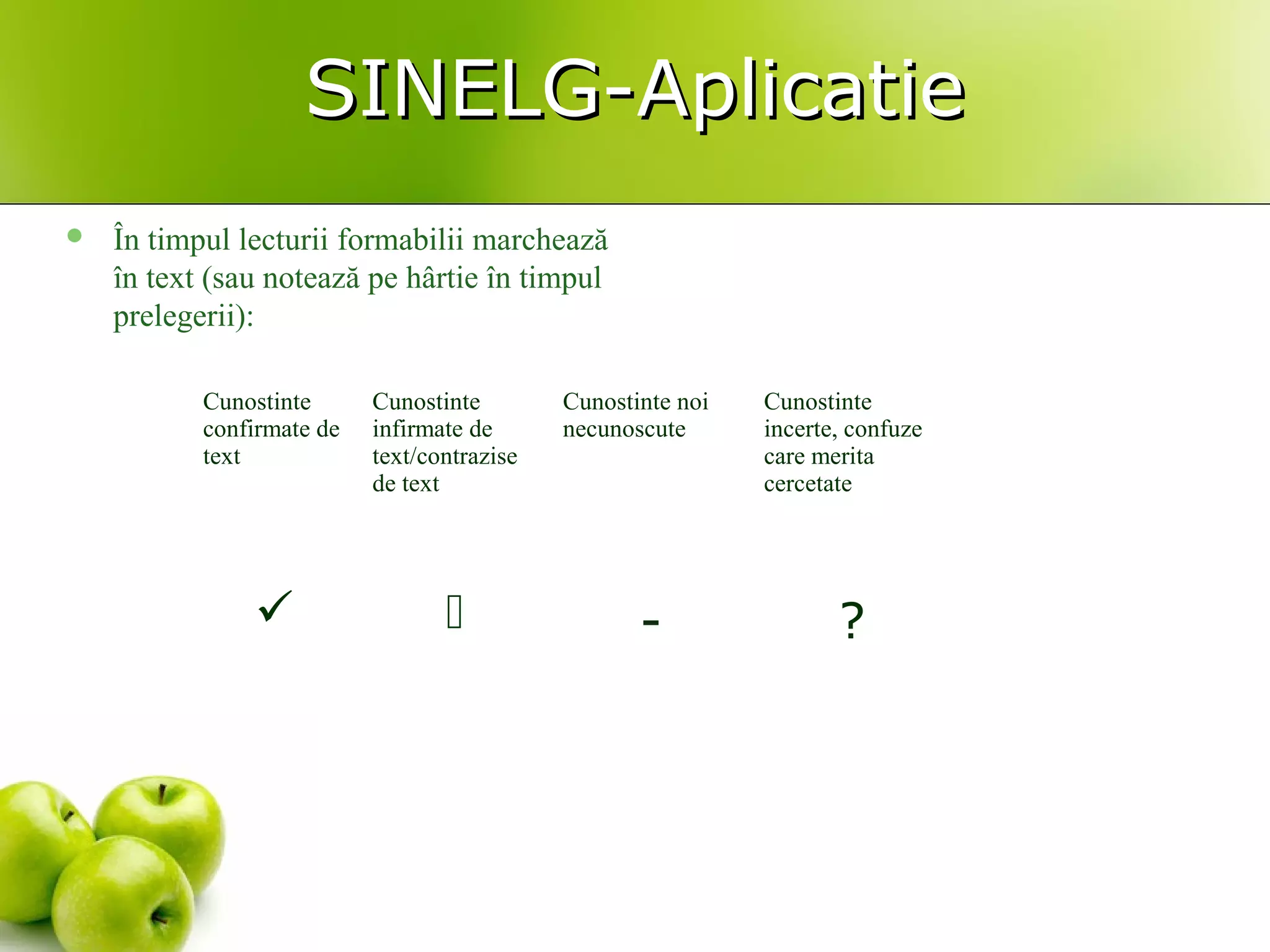 SINELG-AplicatieSINELG-Aplicatie
 În timpul lecturii formabilii marchează
în text (sau notează pe hârtie în timpul
prelegerii):
Cunostinte
confirmate de
text
Cunostinte
infirmate de
text/contrazise
de text
Cunostinte noi
necunoscute
Cunostinte
incerte, confuze
care merita
cercetate
  - ?
 