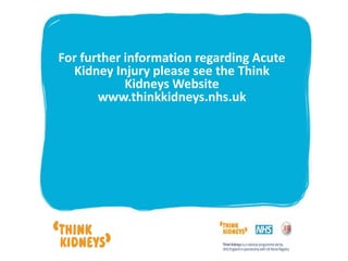 For further information regarding Acute
Kidney Injury please see the Think
Kidneys Website
www.thinkkidneys.nhs.uk
 