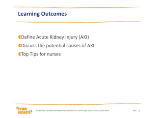 DateAcute Kidney Injury National Programme | Implications for community & practice nurses | Claire Stocks | 3
Learning Outcomes
Define Acute Kidney Injury (AKI)
Discuss the potential causes of AKI
Top Tips for nurses
 