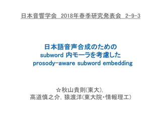 日本語音声合成のための
subword 内モーラを考慮した
prosody-aware subword embedding
日本音響学会 2018年春季研究発表会 2-9-3
☆秋山貴則(東大)，
高道慎之介，猿渡洋(東大院・情報理工)
 