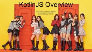 KotlinJS Overview
-TwiceRound Project #001-
Kotlin Study 모임용
 