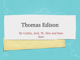 Thomas Edison
By Caitlin, Jack. W, Alex and Kate
Kate
 