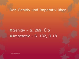 Den Genitiv und Imperativ üben
Genitiv – S. 269, Ü 5
Imperativ – S. 132, Ü 18
Dec 7 Session 54
 