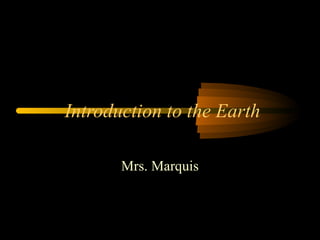 Introduction to the Earth

       Mrs. Marquis
 