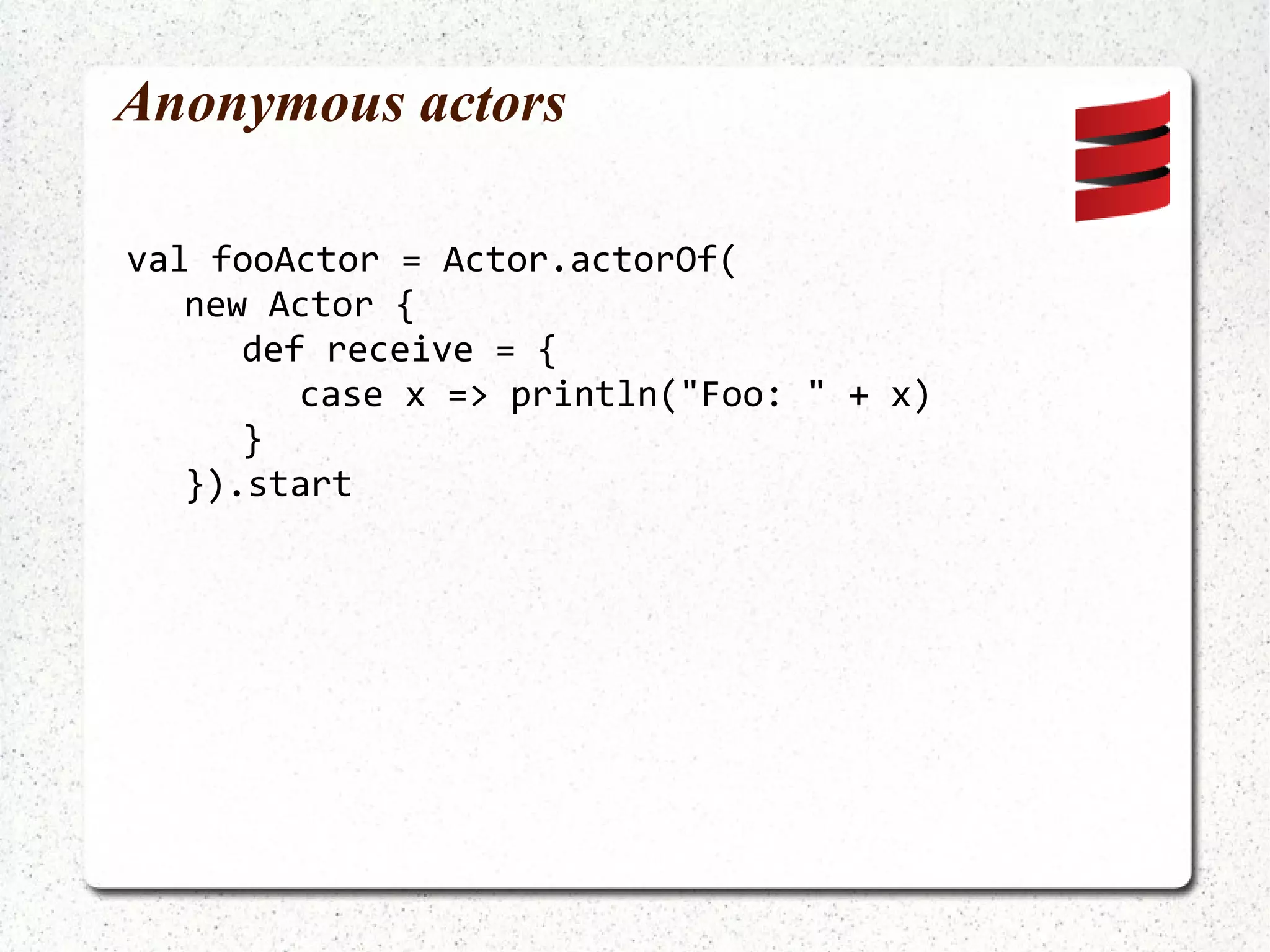 Sending messages ActorRef toString =  Actors.actorOf(ToStringActor.class). start (); toString.sendOneWay(42); 42 toString.sendOneWay(3.14159); 3.14159 toString.sendOneWay(true); true 