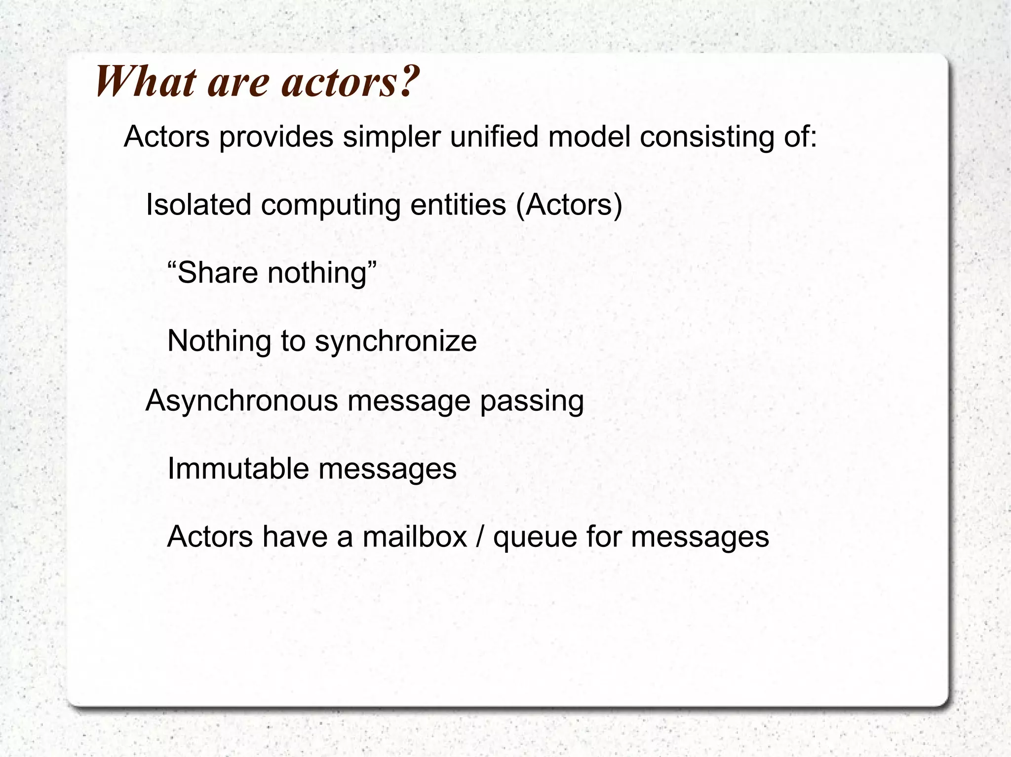 What are actors? Actors provides simpler unified model consisting of: Isolated computing entities (Actors) “ Share nothing” 