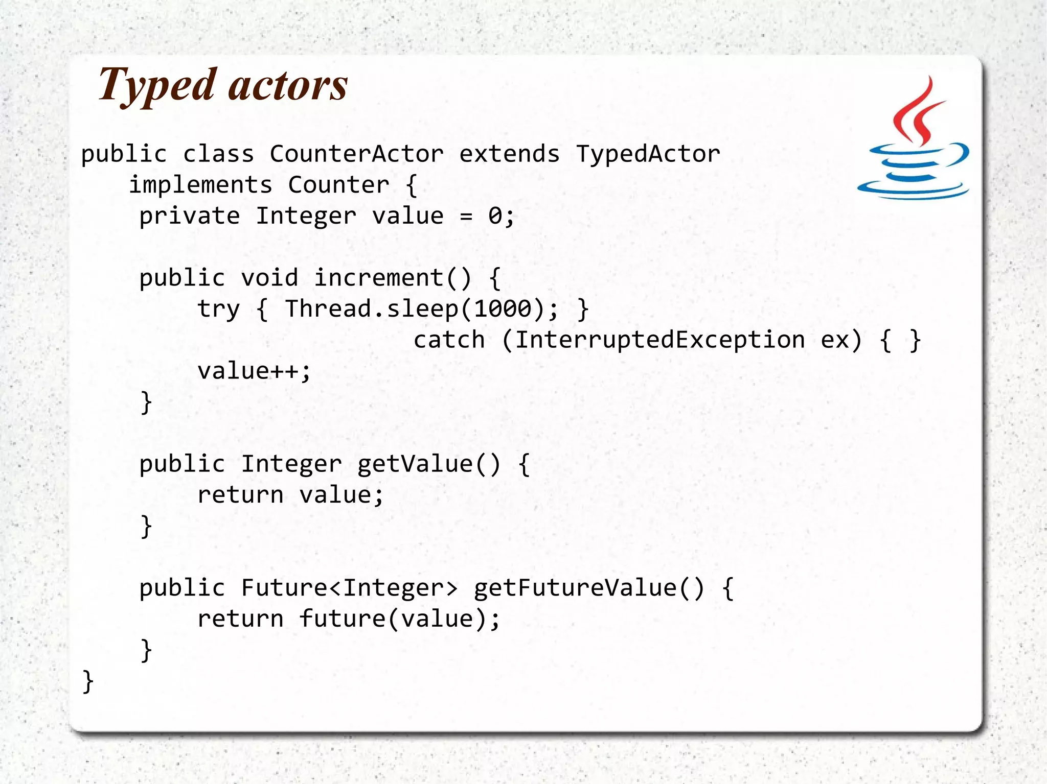 Less painful in Java 8 ? System.out.println( doubleIt.sendRequestReplyFuture("meh") .map(new Function<String,Integer>() { public Integer apply(String param) { return param.length(); } }).await().result()); Some(6) 
