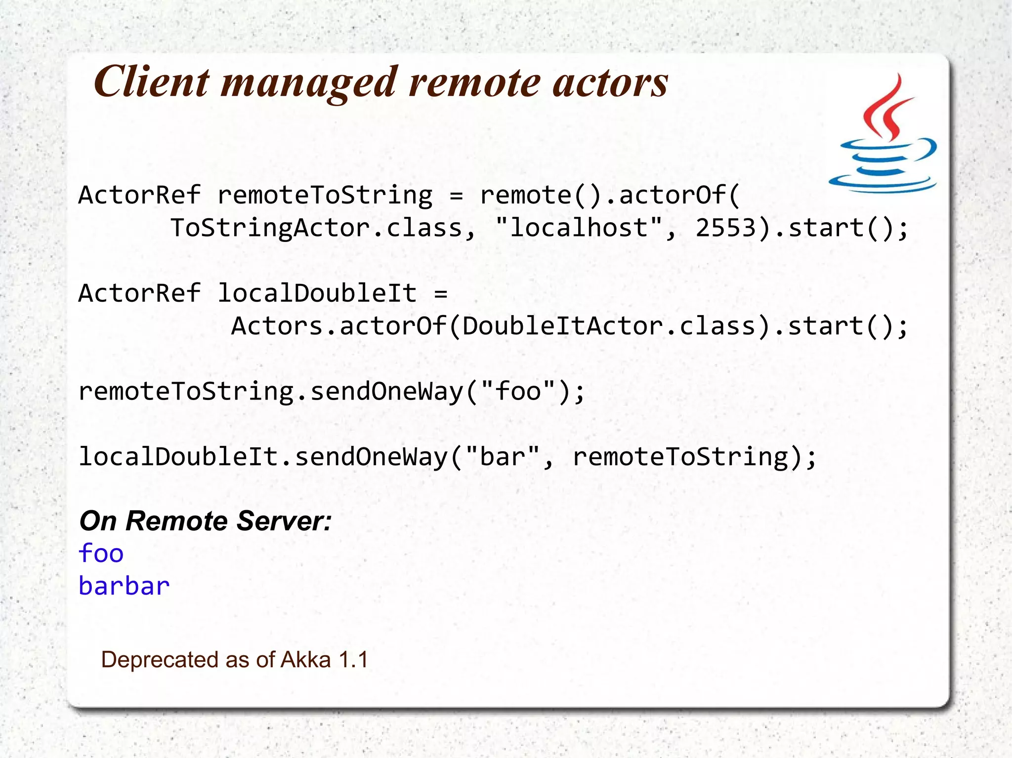 Anonymous actors val fooActor = Actor.actorOf( new Actor {  def receive = {  case x => println("Foo: " + x)  }  }).start 