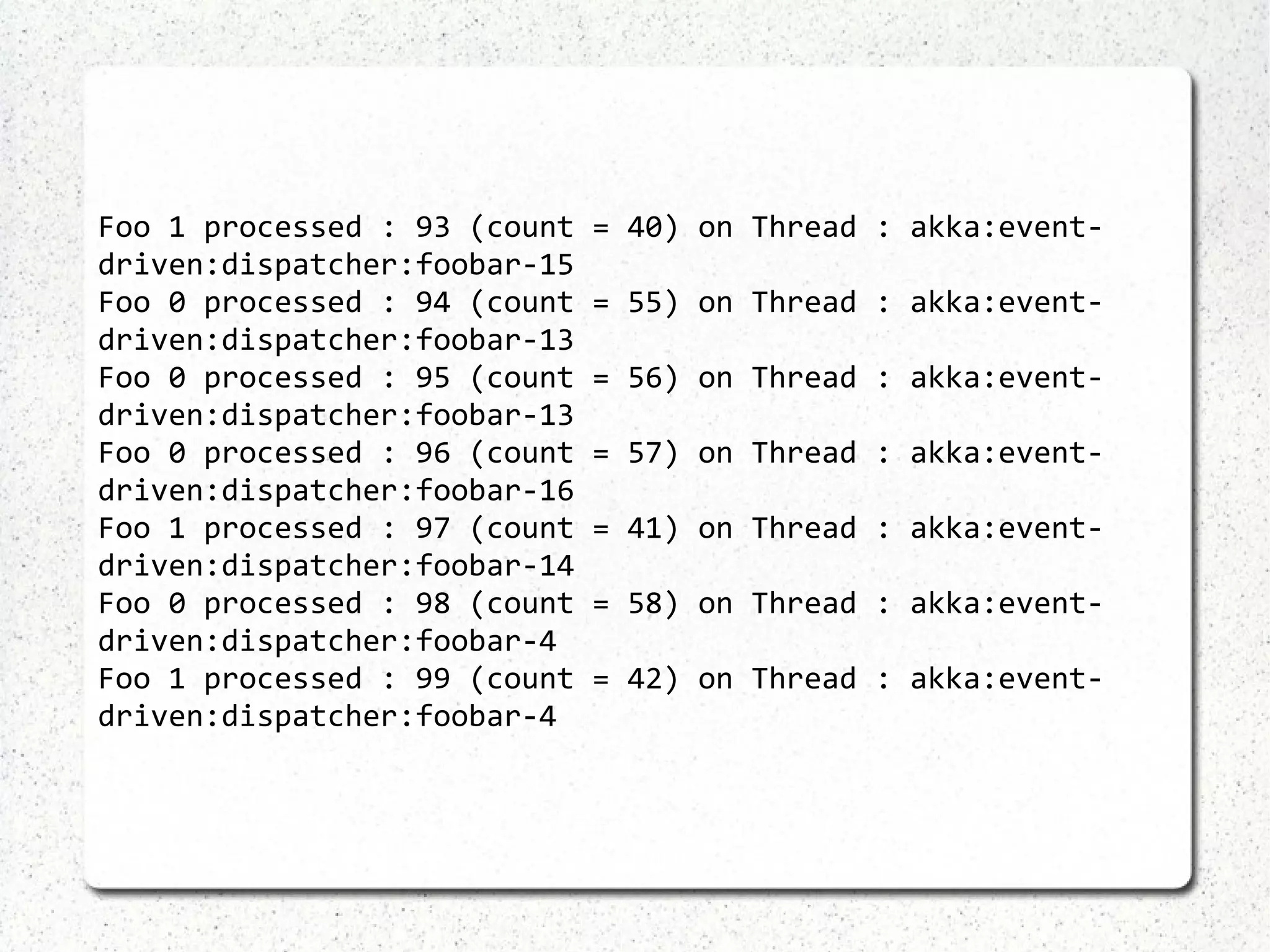Typed actors Counter counter = TypedActor .newInstance(Counter.class,    CounterActor.class, 2000); counter.increment(); System.out.println(counter.getValue()); 1 counter.increment(); System.out.println( counter.getFutureValue().get()); 2 
