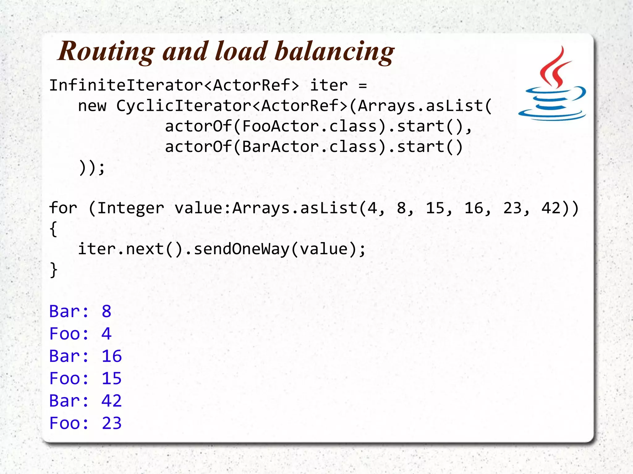 Client managed remote actors ActorRef remoteToString = remote().actorOf( ToStringActor.class, "localhost", 2553).start(); ActorRef localDoubleIt =    Actors.actorOf(DoubleItActor.class).start(); remoteToString.sendOneWay("foo"); localDoubleIt.sendOneWay("bar", remoteToString); On Remote Server: foo barbar Deprecated as of Akka 1.1 