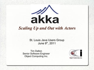 Scaling Up and Out with Actors St. Louis Java Users Group June 9 th , 2011 Tim Dalton Senior Software Engineer Object Computing Inc. 