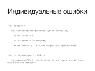Индивидуальные ошибки
!
val breaker =
new CircuitBreaker(context.system.scheduler,
maxFailures = 5,
callTimeout = 10.seconds,
resetTimeout = 1.minute).onOpen(notifyMeOnOpen())
def notifyMeOnOpen(): Unit =
log.warning("My CircuitBreaker is now open, and will not
close for one minute")
 