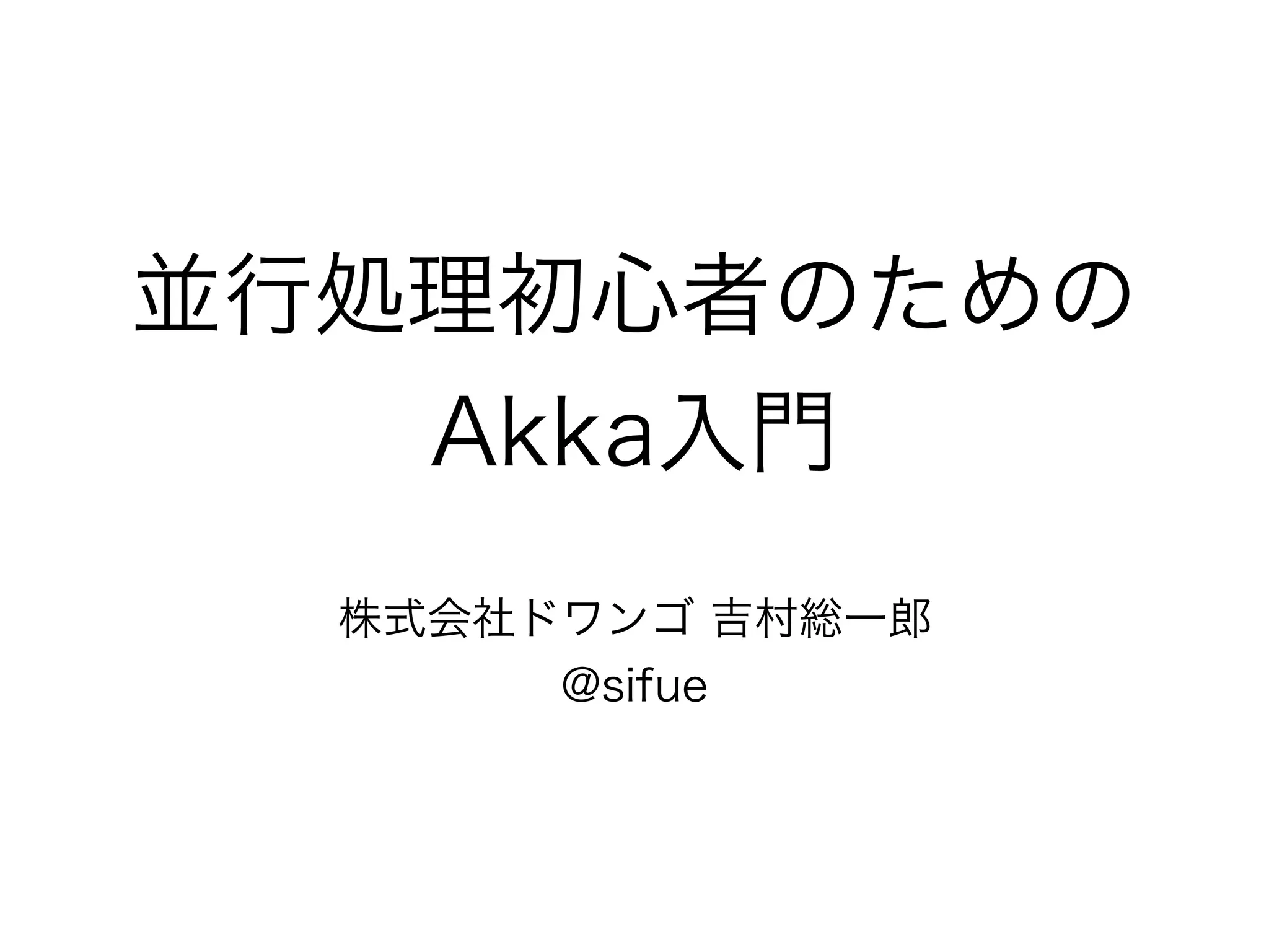 並行処理初心者のための 
Akka入門 
株式会社ドワンゴ 吉村総一郎 
@sifue 
 