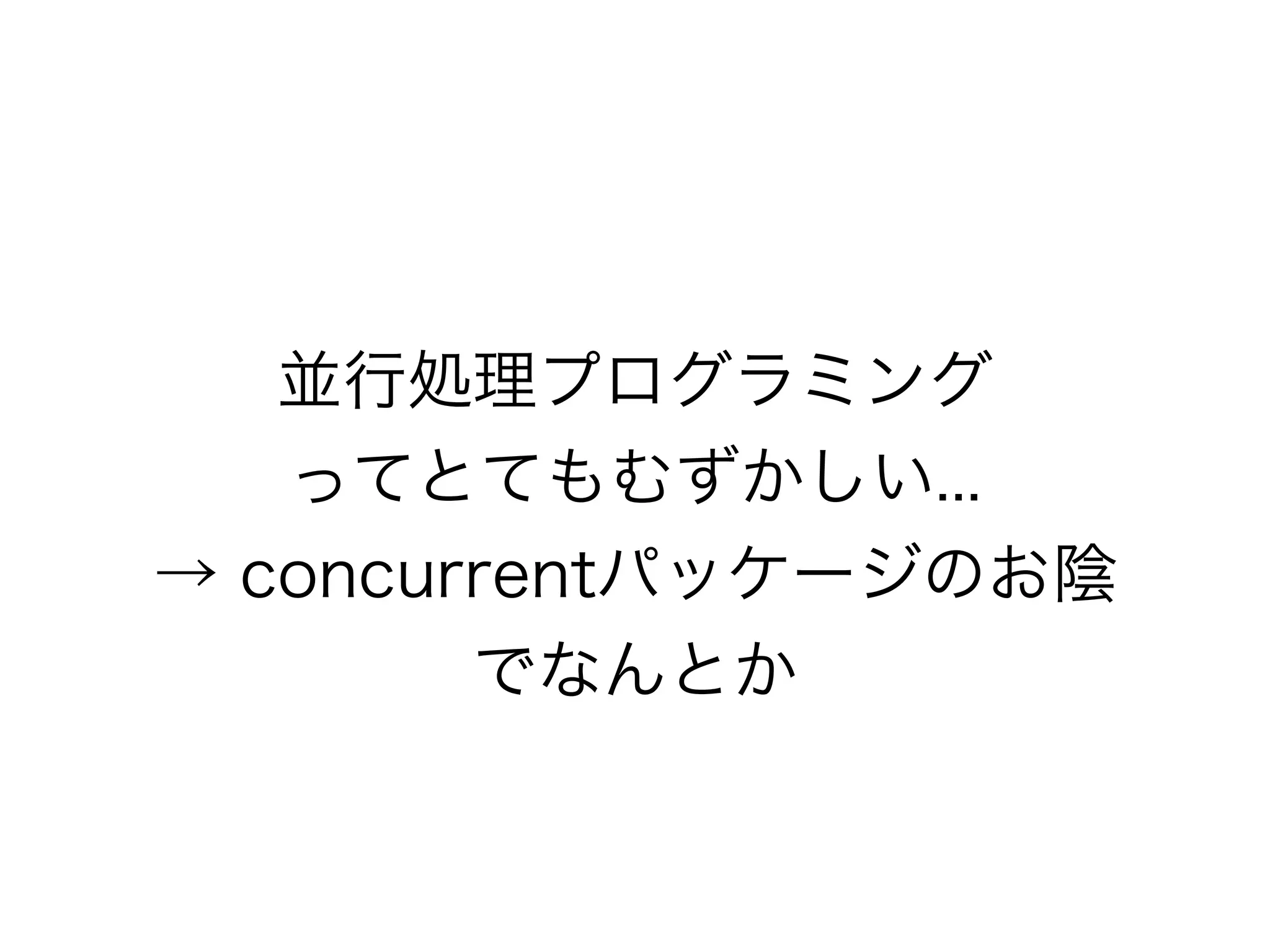 並行処理プログラミング 
ってとてもむずかしい... 
→ concurrentパッケージのお陰 
でなんとか 
 